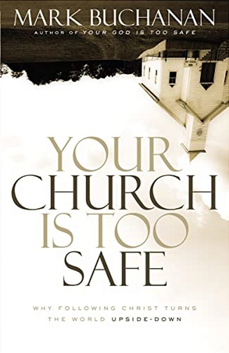 Your Church Is Too Safe: Why Following Christ Turns The World Upside-Down-..