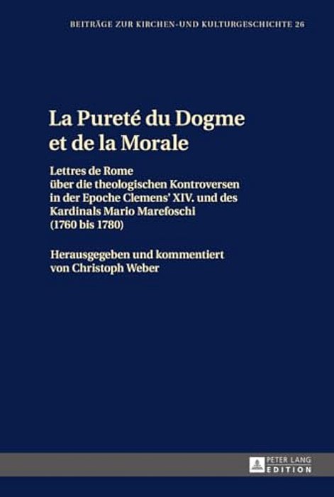 La Pureté Du Dogme Et De La Morale: Lettres De Rome Ueber Die Theologischen Kontroversen In Der Epoche Clemens XIV. Und Des Kardinals Mario Marefoschi-..