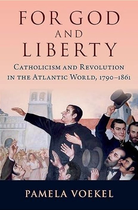 For God And Liberty: Catholicism And Revolution In The Atlantic World, 1790-1861-..