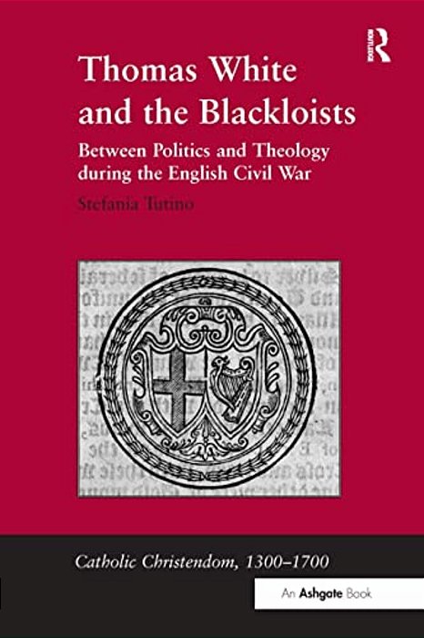 Thomas White And The Blackloists: Between Politics And Theology During The English Civil War-..