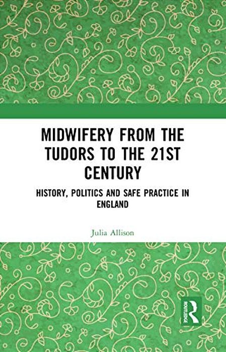 Midwifery From The Tudors To The 21St Century: History, Politics And Safe Practice In England-..