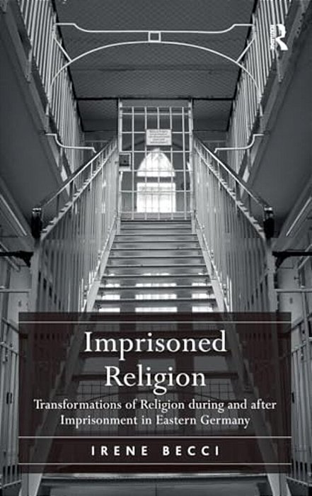 Imprisoned Religion: Transformations Of Religion During And After Imprisonment In Eastern Germany-..
