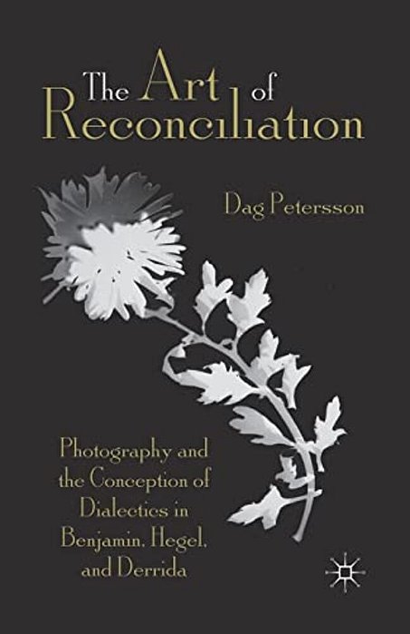 The Art Of Reconciliation: Photography And The Conception Of Dialectics In Benjamin, Hegel, And Derrida-..