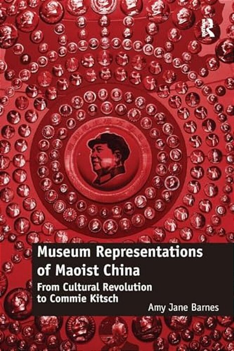 Museum Representations Of Maoist China: From Cultural Revolution To Commie Kitsch-..
