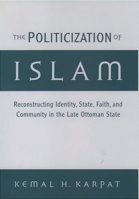 The Politicization Of Islam: Reconstructing Identity, State, Faith, And Community In The Late Ottoman State-..