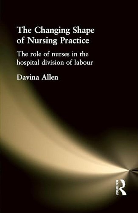 The Changing Shape Of Nursing Practice: The Role Of Nurses In The Hospital Division Of Labour-..