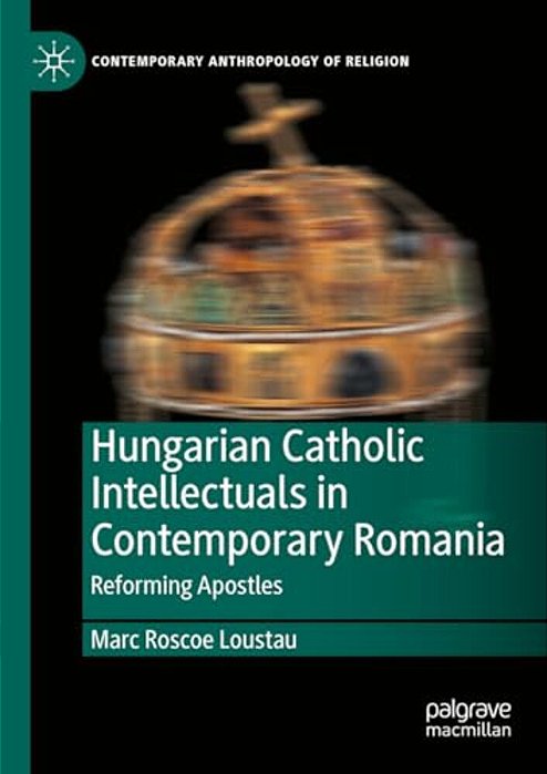 Hungarian Catholic Intellectuals In Contemporary Romania: Reforming Apostles-..