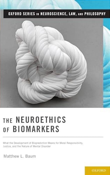 Neuroethics Of Biomarkers: What The Development Of Bioprediction Means For Moral Responsibility, Justice, And The Nature Of Mental Disorder-..