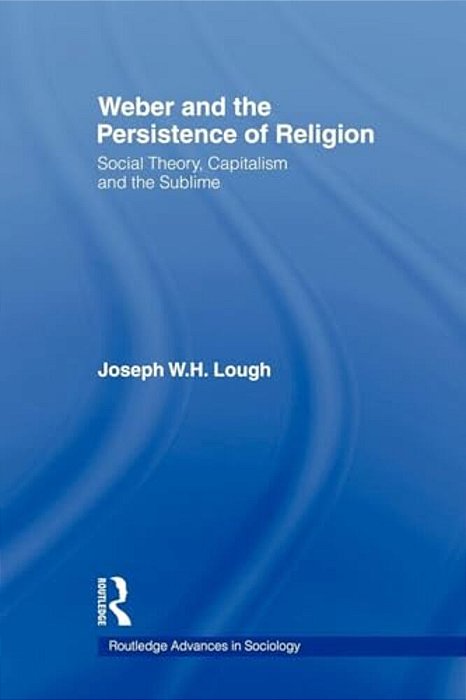 Weber And The Persistence Of Religion: Social Theory, Capitalism And The Sublime-..