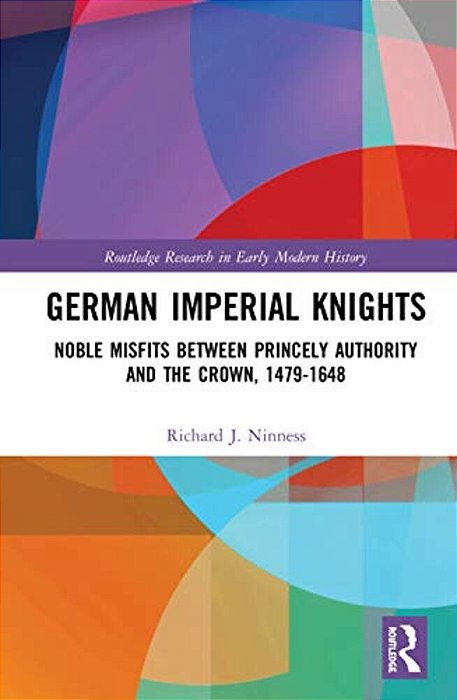 German Imperial Knights: Noble Misfits Between Princely Authority And The Crown, 1479-1648-..
