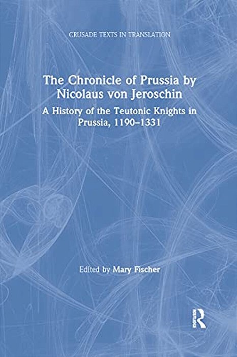 The Chronicle Of Prussia By Nicolaus Von Jeroschin: A History Of The Teutonic Knights In Prussia, 1190-1331-..