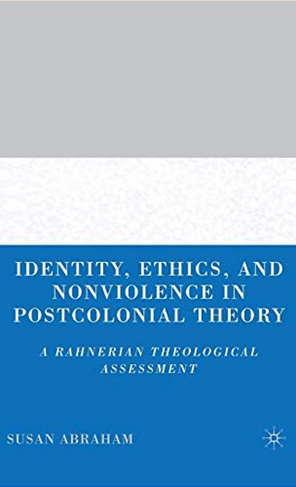 Identity, Ethics, And Nonviolence In Postcolonial Theory: A Rahnerian Theological Assessment-..