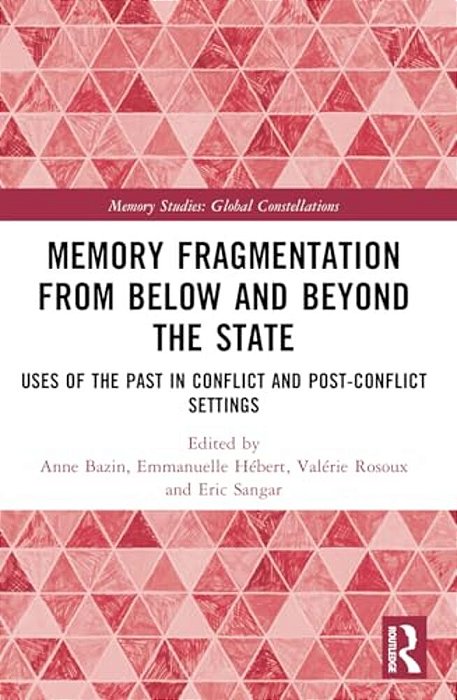 Memory Fragmentation From Below And Beyond The State: Uses Of The Past In Conflict And Post-Conflict Settings-..