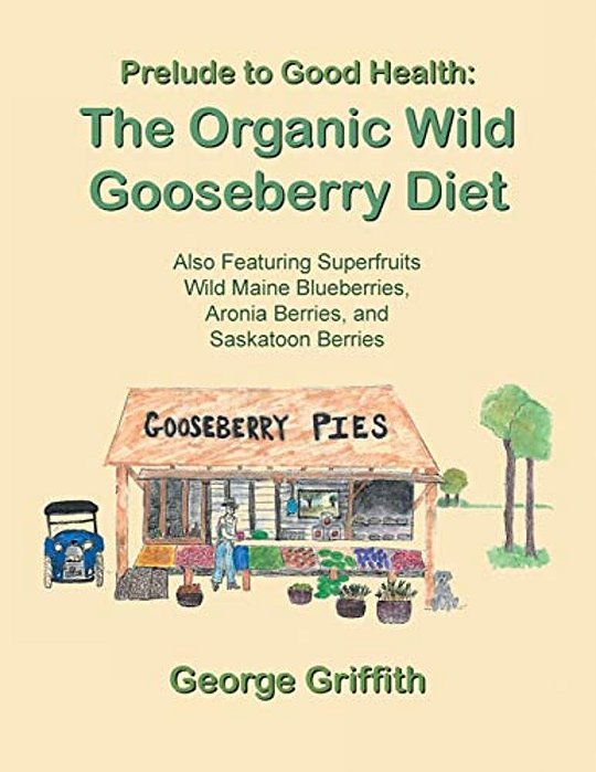 Prelude To Good Health: The Organic Wild Gooseberry Diet: Also Featuring Superfruits Wild Maine Blueberries, Aronia Berries, And Saskatoon Berries-..