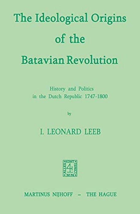 The Ideological Origins Of The Batavian Revolution: History And Politics In The Dutch Republic 1747-1800-..