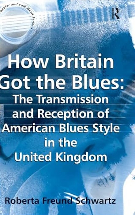 How Britain Got The Blues: The Transmission And Reception Of American Blues Style In The United Kingdom-..