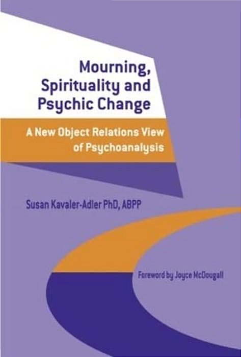 Mourning, Spirituality And Psychic Change: A New Object Relations View Of Psychoanalysis-..