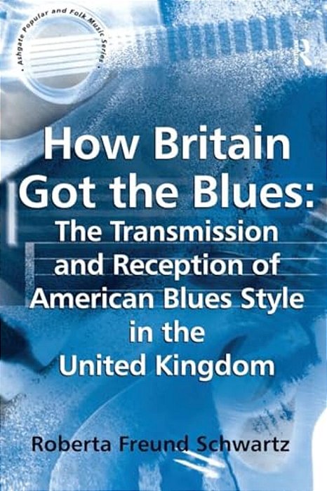 How Britain Got The Blues: The Transmission And Reception Of American Blues Style In The United Kingdom-..