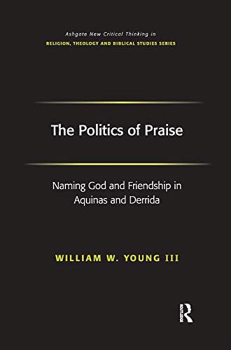 The Politics Of Praise: Naming God And Friendship In Aquinas And Derrida-..