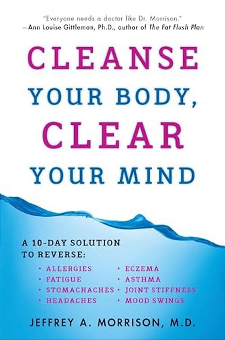 Cleanse Your Body, Clear Your Mind: A 10-Day Solution To Reverse Allergies, Fatigue, Stomaches, Headaches, Eczema, Asthma, Joint Stiffness, Mood Swing-..