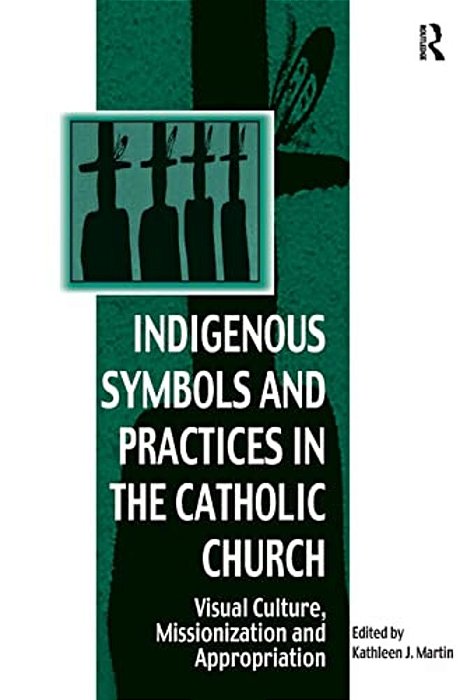 Indigenous Symbols And Practices In The Catholic Church: Visual Culture, Missionization And Appropriation-..