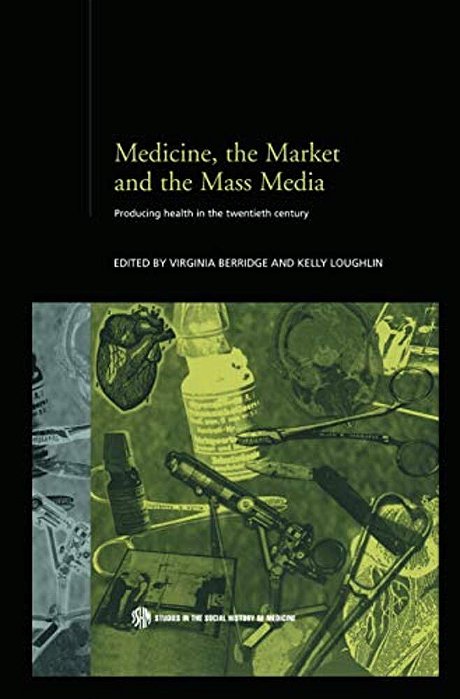 Medicine, The Market And The Mass Media: Producing Health In The Twentieth Century-..