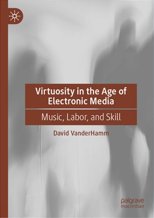 Virtuosity In The Age Of Electronic Media: Music, Labor, And Skill-..