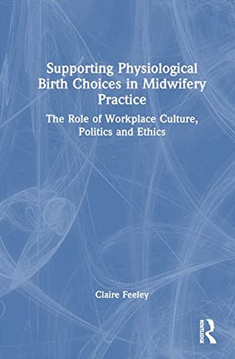Supporting Physiological Birth Choices In Midwifery Practice: The Role Of Workplace Culture, Politics And Ethics-..