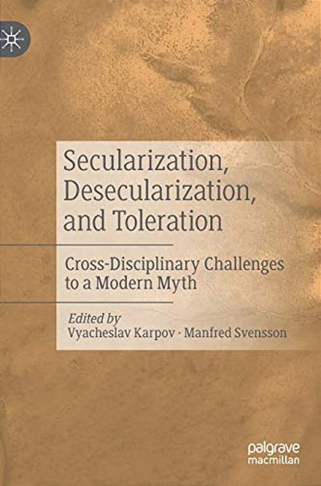 Secularization, Desecularization, And Toleration: Cross-Disciplinary Challenges To A Modern Myth-..