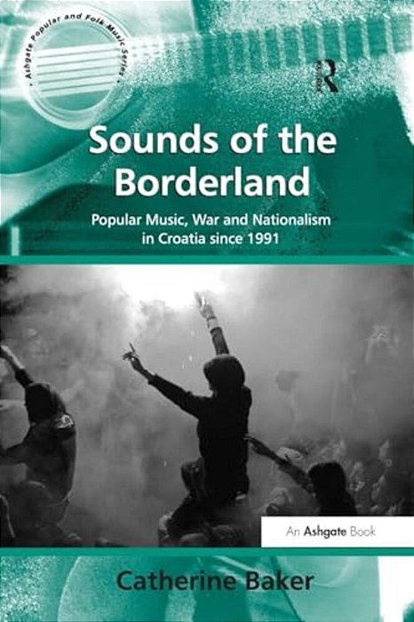 Sounds Of The Borderland: Popular Music, War And Nationalism In Croatia Since 1991-..