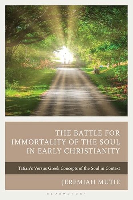 The Battle For Immortality Of The Soul In Early Christianity: Tatian's Versus Greek Concepts Of The Soul In Context-..
