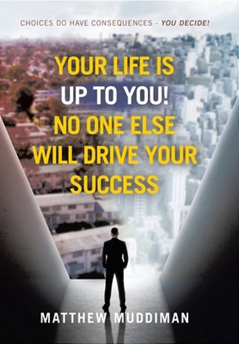 Your Life Is Up To You! No One Else Will Drive Your Success: Choices Do Have Consequences - You Decide!-..
