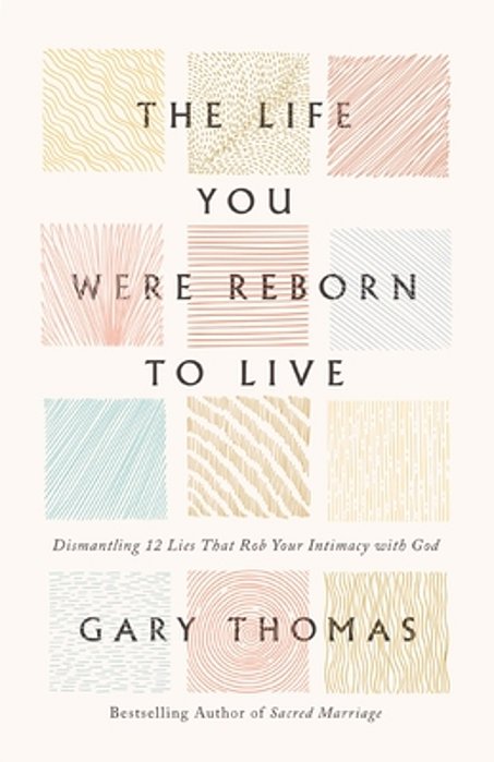 The Life You Were Reborn To Live: Dismantling 12 Lies That Rob Your Intimacy With God-..