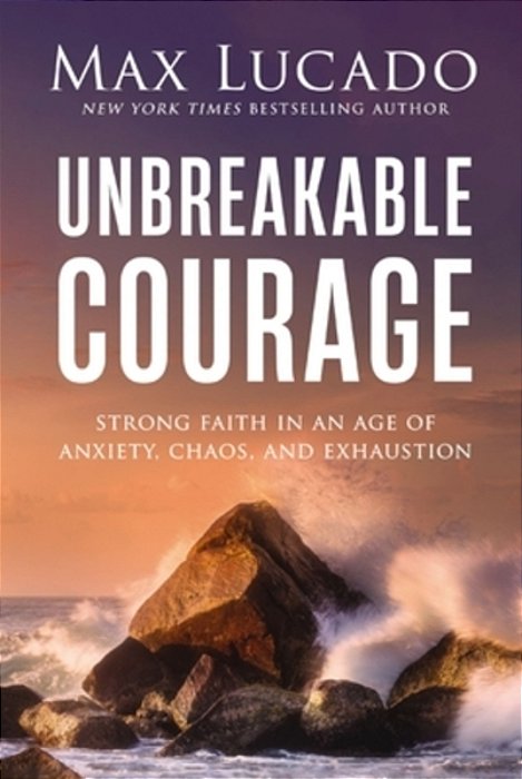 Unbreakable Courage: Strong Faith In An Age Of Anxiety, Chaos, And Exhaustion-..