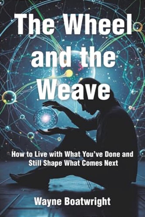 The Wheel And The Weave: How To Live With What You'Ve Done And Still Shape What Comes Next-..