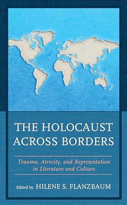 Holocaust Across Borders: Trauma, Atrocity, And Representation In Literature And Culture-..