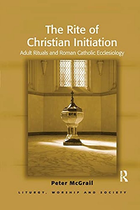 The Rite Of Christian Initiation: Adult Rituals And Roman Catholic Ecclesiology-..