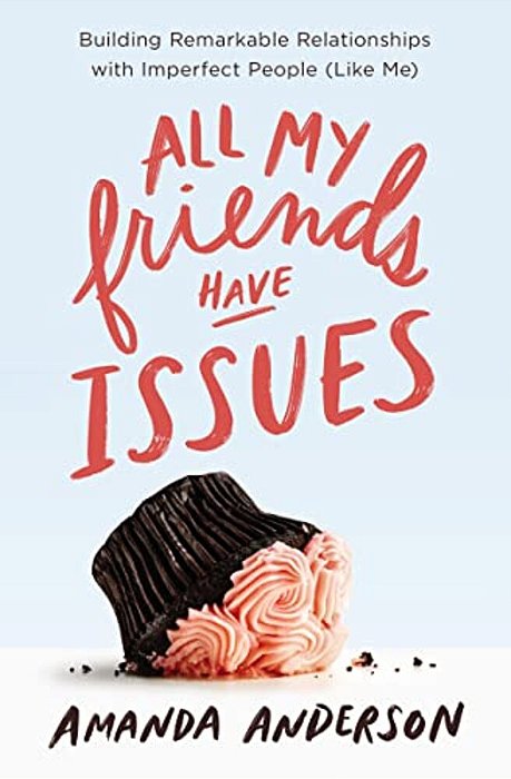 All My Friends Have Issues: Building Remarkable Relationships With Imperfect People (Like Me)-..