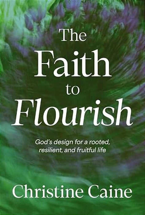 The Faith To Flourish: God's Design For A Rooted, Resilient, And Fruitful Life-..