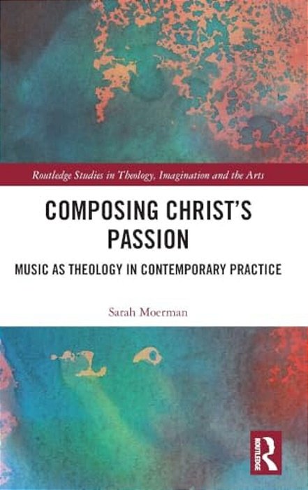 Composing Christ's Passion: Music As Theology In Contemporary Practice-..