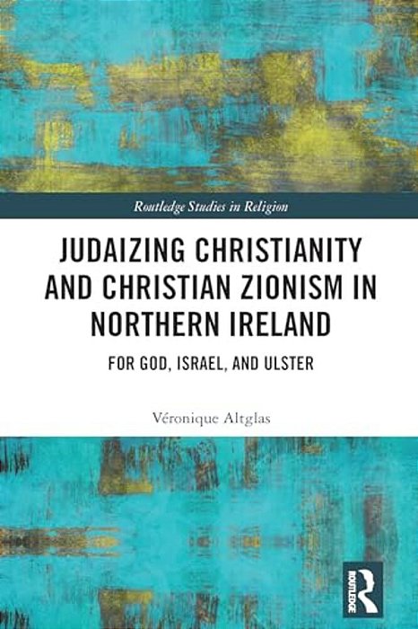Judaizing Christianity And Christian Zionism In Northern Ireland: For God, Israel, And Ulster-..