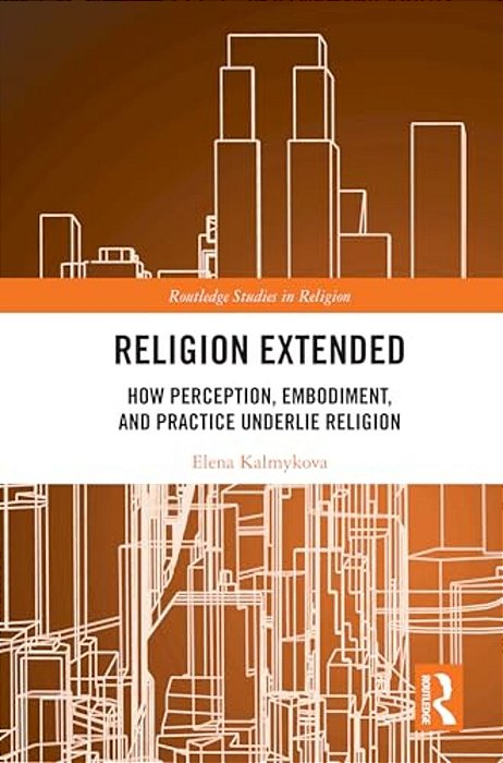 Religion Extended: How Perception, Embodiment, And Practice Underlie Religion-..