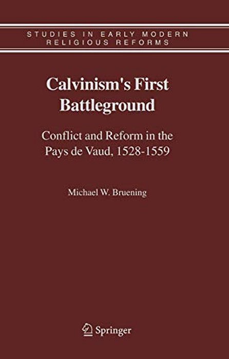 Calvinism's First Battleground: Conflict And Reform In The Pays De Vaud, 1528-1559-..