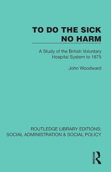 To Do The Sick No Harm: A Study Of The British Voluntary Hospital System To 1875-..