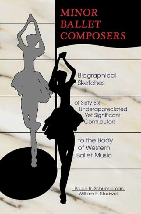 Minor Ballet Composers: Biographical Sketches Of Sixty-Six Underappreciated Yet Significant Contributors To The Body Of West-..