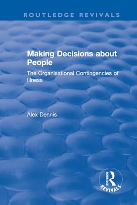Making Decisions About People: The Organisational Contingencies Of Illness-..