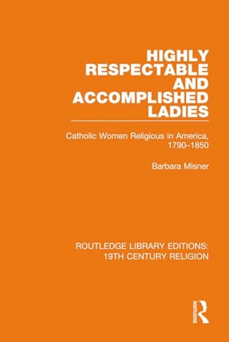 Highly Respectable And Accomplished Ladies: Catholic Women Religious In America, 1790-1850-..