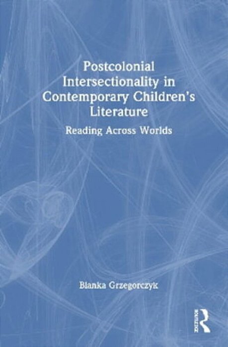 Postcolonial Intersectionality In Contemporary Children's Literature: Reading Across Worlds-..