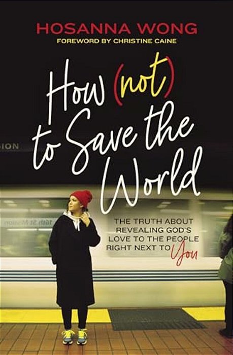 How (Not) To Save The World: The Truth About Revealing God's Love To The People Right Next To You-..