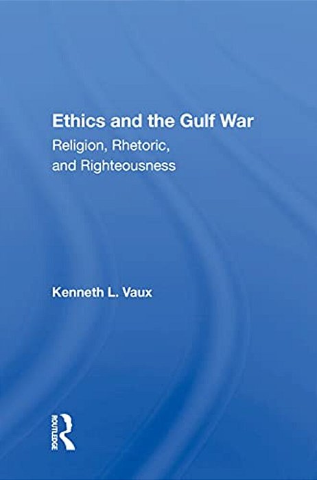 Ethics And The Gulf War: Religion, Rhetoric, And Righteousness-..